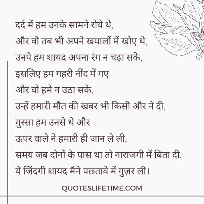 प्यार पर हिंदी कविता, hindi kavita on prem, दर्द में हम उनके सामने रोये थे, और वो तब भी अपने खयालों में खोए थे, उनपे हम शायद अपना रंग न चढ़ा सके, इसलिए हम गहरी नींद में गए और वो हमे न उठा सके, उन्हें हमारी मौत की खबर भी किसी और ने दी, गुस्सा हम उनसे थे और ऊपर वाले ने हमारी ही जान ले ली, समय जब दोनों के पास था तो नाराजगी में बिता दी, ये जिंदगी शायद मैने पछतावे में गुज़र ली।