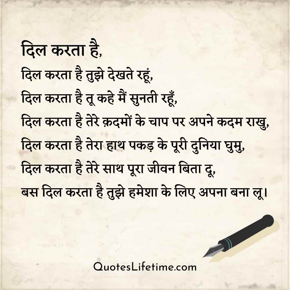 hindi love shayari, दिल करता है      दिल करता है तुझे देखते रहूं       दिल करता है तू कहे मैं सुनती रहूँ      दिल करता है तेरे क़दमों के चाप पर अपने कदम राखु      दिल करता है तेरा हाथ पकड़ के पूरी दुनिया घुमु      दिल करता है तेरे साथ पूरा जीवन बिता दू      बस दिल करता है तुझे हमेशा के लिए अपना बना लू।