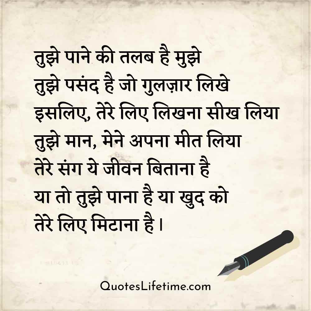 love shayari on love, तुझे पाने की तलब है मुझे       तुझे पसंद है जो गुलज़ार लिखे      इसलिए, तेरे लिए लिखना सीख लिया      तुझे मान, मेने अपना मीत लिया      तेरे संग ये जीवन बिताना है      या तो तुझे पाना है या खुद को तेरे लिए मिटाना है I